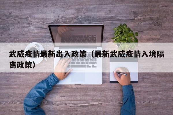 武威疫情最新出入政策（最新武威疫情入境隔离政策）