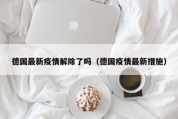 德国最新疫情解除了吗（德国疫情最新措施）