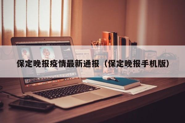 保定晚报疫情最新通报（保定晚报手机版）