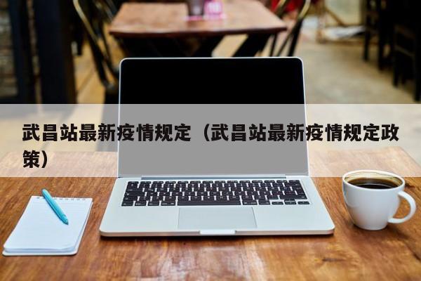 武昌站最新疫情规定（武昌站最新疫情规定政策）