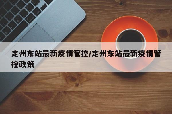 定州东站最新疫情管控/定州东站最新疫情管控政策