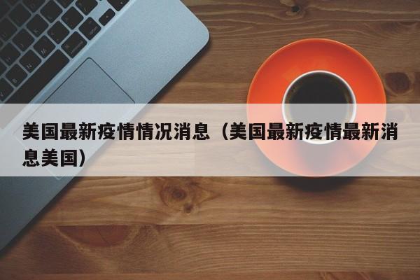 美国最新疫情情况消息（美国最新疫情最新消息美国）