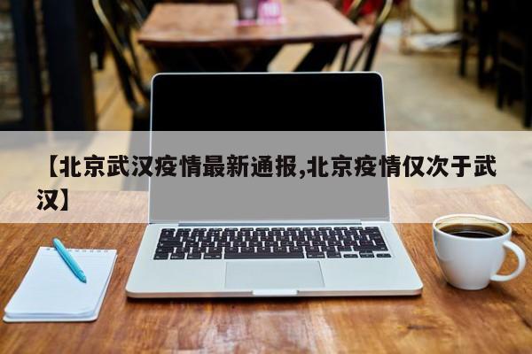 【北京武汉疫情最新通报,北京疫情仅次于武汉】