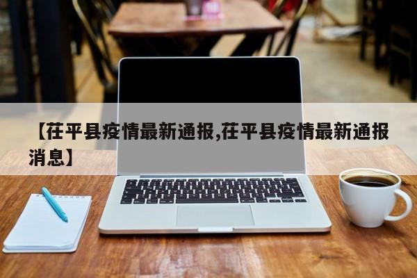 【茌平县疫情最新通报,茌平县疫情最新通报消息】