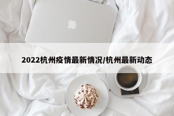 2022杭州疫情最新情况/杭州最新动态