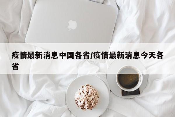 疫情最新消息中国各省/疫情最新消息今天各省