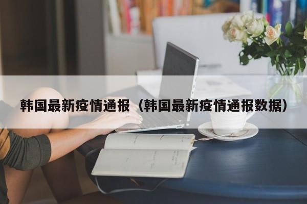 韩国最新疫情通报（韩国最新疫情通报数据）