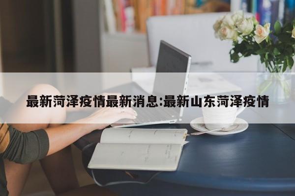 最新菏泽疫情最新消息:最新山东菏泽疫情