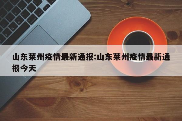 山东莱州疫情最新通报:山东莱州疫情最新通报今天