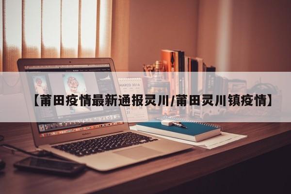 【莆田疫情最新通报灵川/莆田灵川镇疫情】