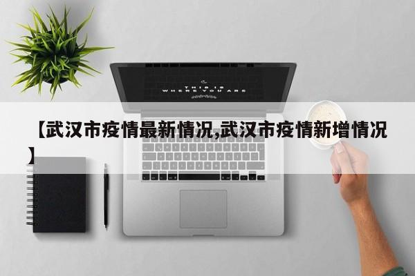 【武汉市疫情最新情况,武汉市疫情新增情况】
