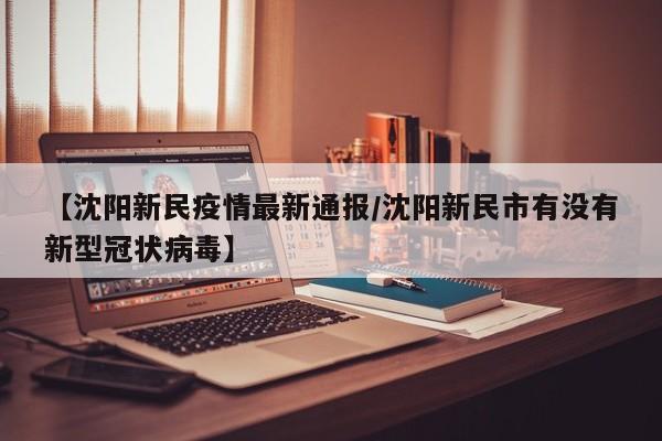 【沈阳新民疫情最新通报/沈阳新民市有没有新型冠状病毒】