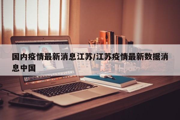 国内疫情最新消息江苏/江苏疫情最新数据消息中国