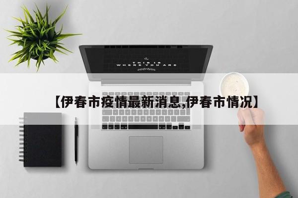 【伊春市疫情最新消息,伊春市情况】