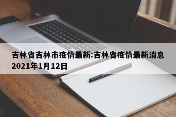 吉林省吉林市疫情最新:吉林省疫情最新消息2021年1月12日