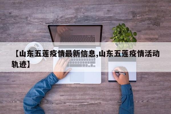 【山东五莲疫情最新信息,山东五莲疫情活动轨迹】