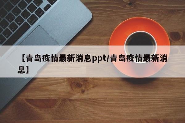【青岛疫情最新消息ppt/青岛疫情最新消息】