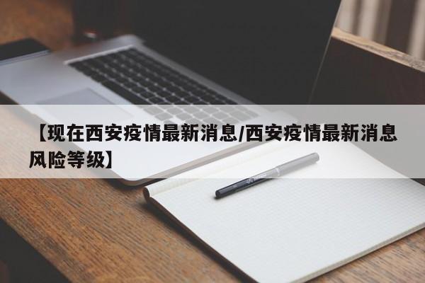 【现在西安疫情最新消息/西安疫情最新消息风险等级】