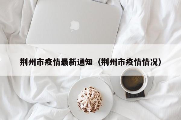 荆州市疫情最新通知（荆州市疫情情况）