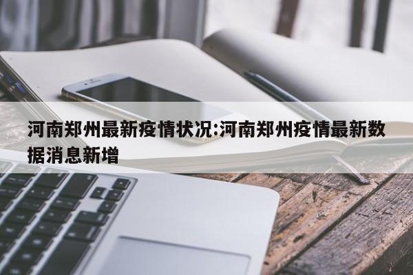河南郑州最新疫情状况:河南郑州疫情最新数据消息新增