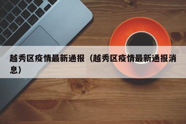 越秀区疫情最新通报（越秀区疫情最新通报消息）