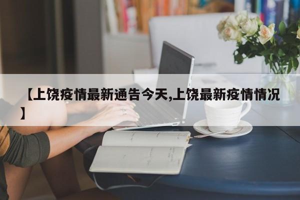 【上饶疫情最新通告今天,上饶最新疫情情况】