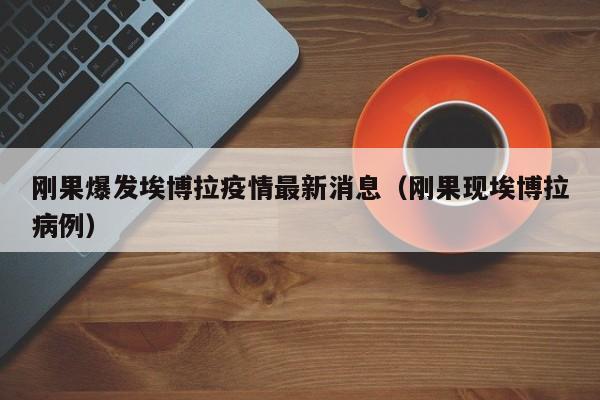 刚果爆发埃博拉疫情最新消息（刚果现埃博拉病例）