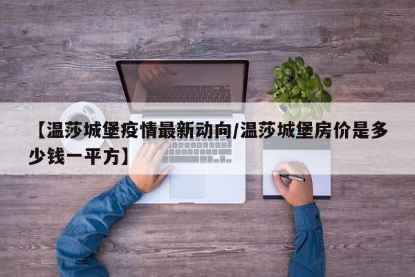 【温莎城堡疫情最新动向/温莎城堡房价是多少钱一平方】