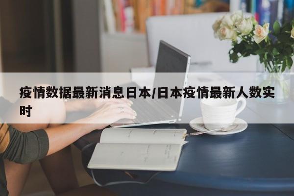 疫情数据最新消息日本/日本疫情最新人数实时