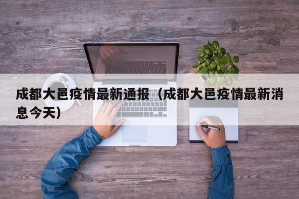 成都大邑疫情最新通报（成都大邑疫情最新消息今天）