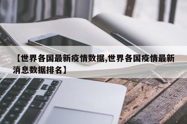 【世界各国最新疫情数据,世界各国疫情最新消息数据排名】