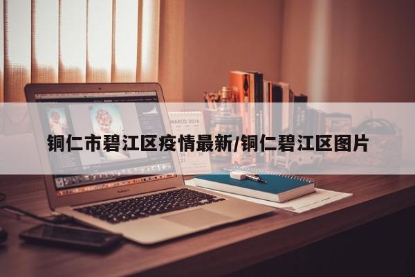 铜仁市碧江区疫情最新/铜仁碧江区图片