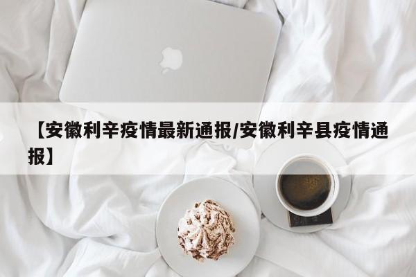 【安徽利辛疫情最新通报/安徽利辛县疫情通报】