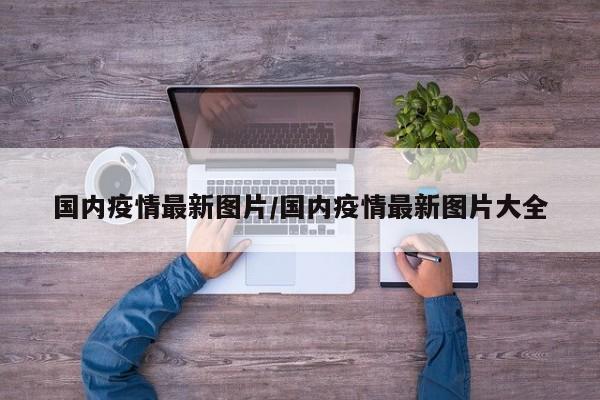 国内疫情最新图片/国内疫情最新图片大全