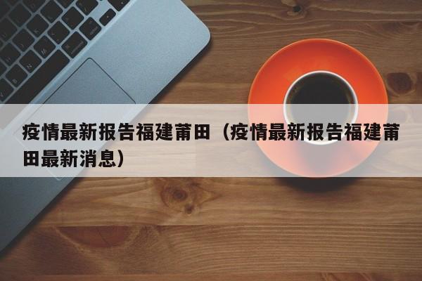 疫情最新报告福建莆田（疫情最新报告福建莆田最新消息）