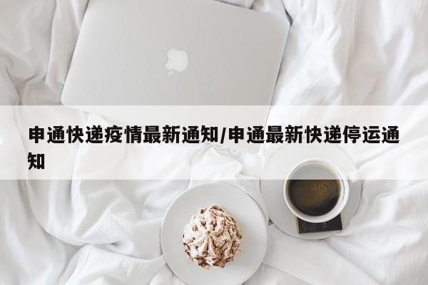 申通快递疫情最新通知/申通最新快递停运通知