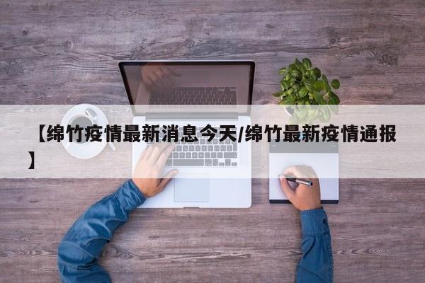 【绵竹疫情最新消息今天/绵竹最新疫情通报】