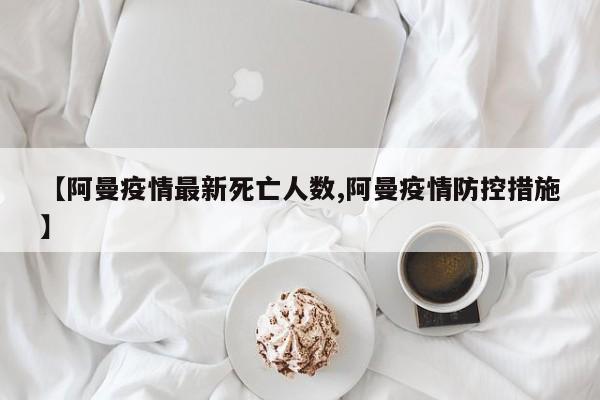 【阿曼疫情最新死亡人数,阿曼疫情防控措施】