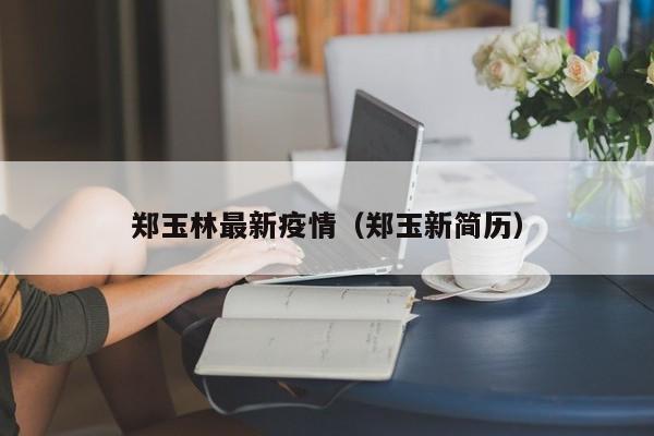 郑玉林最新疫情（郑玉新简历）