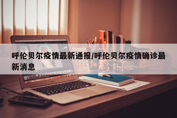 呼伦贝尔疫情最新通报/呼伦贝尔疫情确诊最新消息