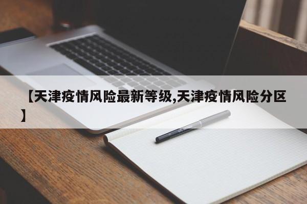 【天津疫情风险最新等级,天津疫情风险分区】