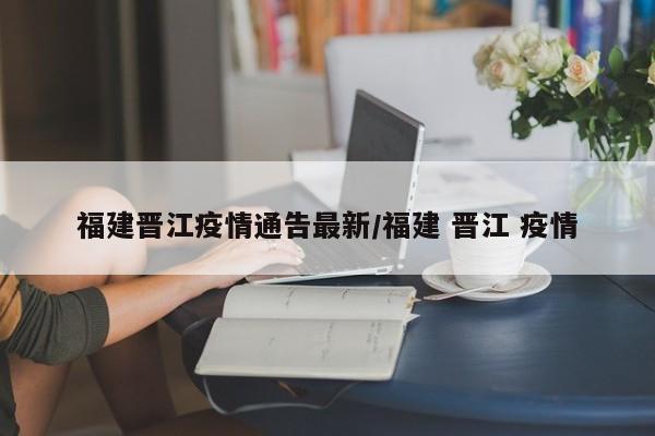 福建晋江疫情通告最新/福建 晋江 疫情