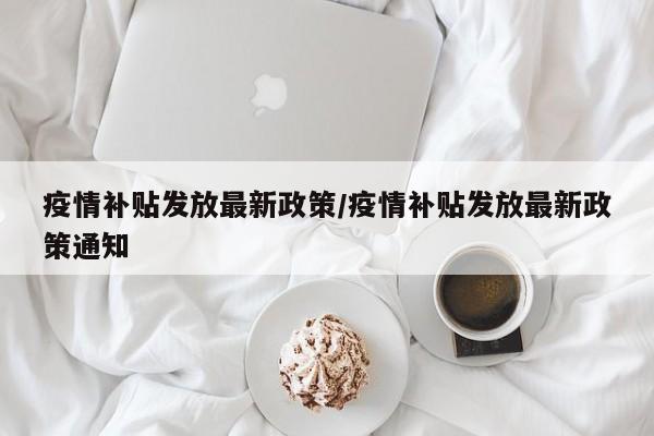 疫情补贴发放最新政策/疫情补贴发放最新政策通知
