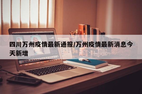 四川万州疫情最新通报/万州疫情最新消息今天新增