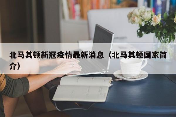北马其顿新冠疫情最新消息（北马其顿国家简介）