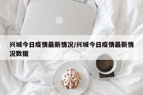 兴城今日疫情最新情况/兴城今日疫情最新情况数据