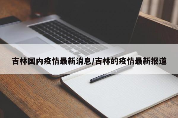 吉林国内疫情最新消息/吉林的疫情最新报道