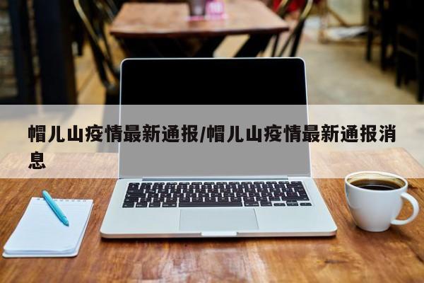 帽儿山疫情最新通报/帽儿山疫情最新通报消息