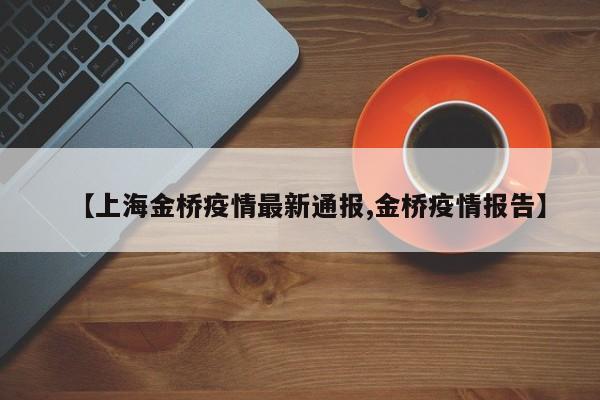 【上海金桥疫情最新通报,金桥疫情报告】