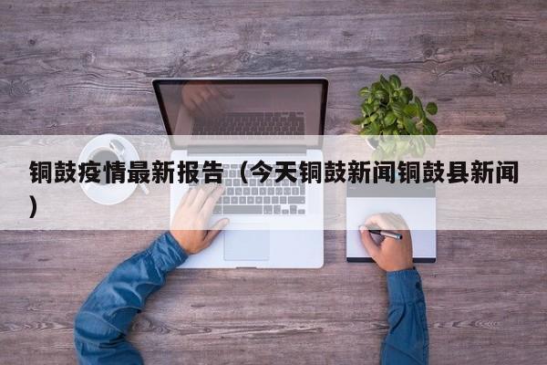 铜鼓疫情最新报告（今天铜鼓新闻铜鼓县新闻）